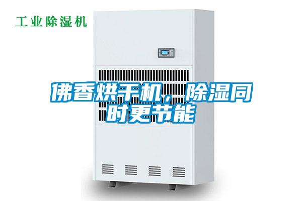 佛香烘干機，除濕同時更節(jié)能