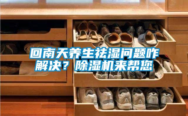 回南天養生祛濕問題咋解決？除濕機來幫您