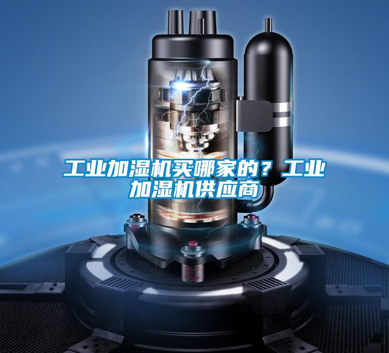 工業(yè)加濕機(jī)買哪家的？工業(yè)加濕機(jī)供應(yīng)商