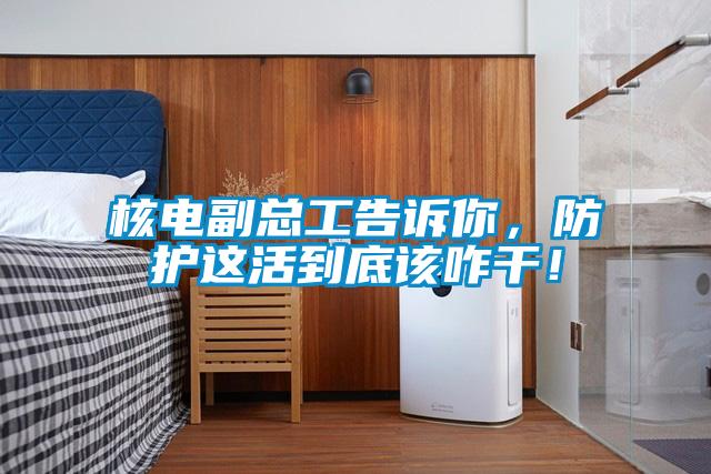 核電副總工告訴你，防護(hù)這活到底該咋干！