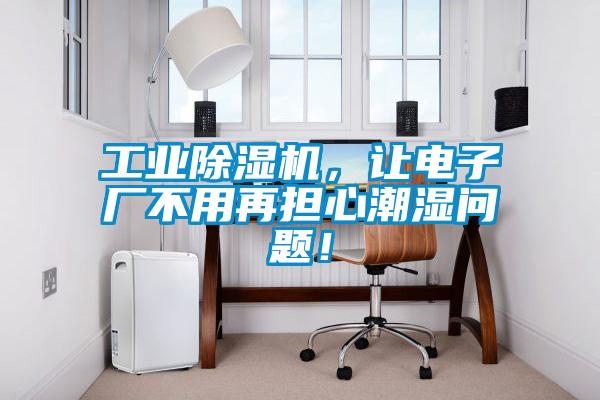 工業除濕機，讓電子廠不用再擔心潮濕問題！
