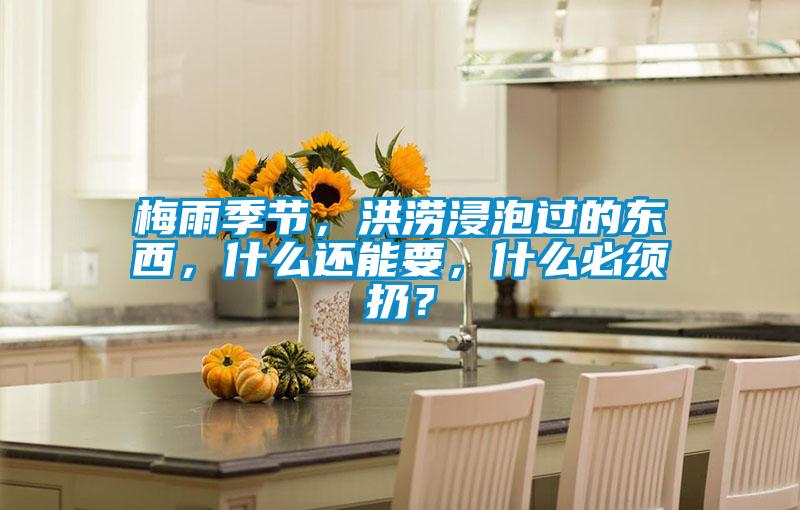 梅雨季節(jié)，洪澇浸泡過的東西，什么還能要，什么必須扔？