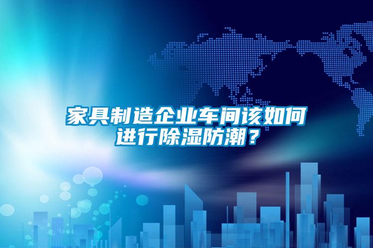 家具制造企業車間該如何進行除濕防潮？
