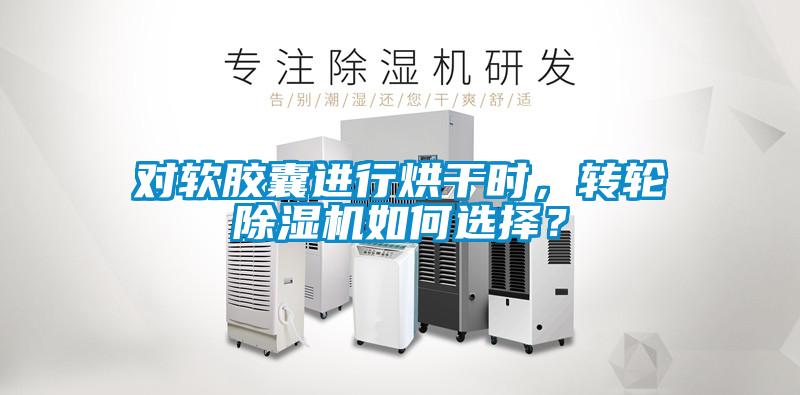 對軟膠囊進(jìn)行烘干時，轉(zhuǎn)輪除濕機(jī)如何選擇？