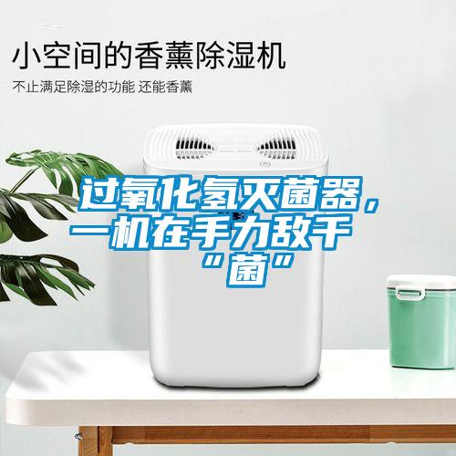 過氧化氫滅菌器，一機在手力敵千“菌”