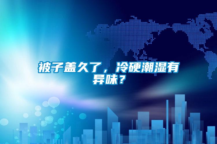 被子蓋久了，冷硬潮濕有異味？