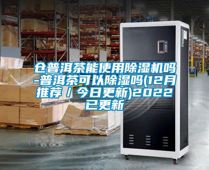 倉普洱茶能使用除濕機(jī)嗎-普洱茶可以除濕嗎(12月推薦/今日更新)2022已更新