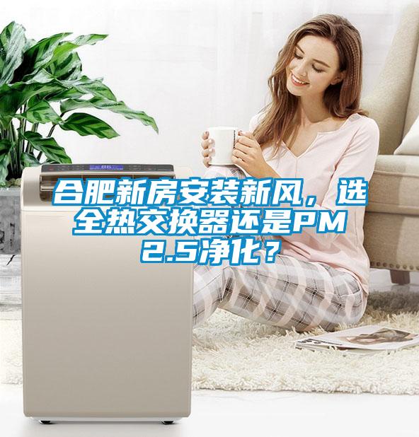 合肥新房安裝新風，選全熱交換器還是PM2.5凈化？