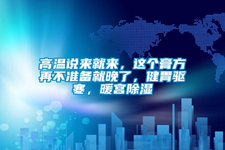 高溫說來就來，這個(gè)膏方再不準(zhǔn)備就晚了，健胃驅(qū)寒，暖宮除濕