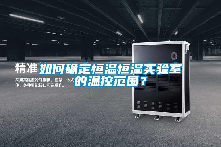 如何確定恒溫恒濕實驗室的溫控范圍？