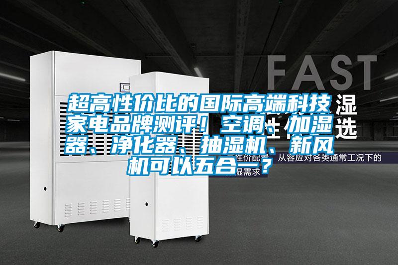 超高性?xún)r(jià)比的國(guó)際高端科技家電品牌測(cè)評(píng)！空調(diào)、加濕器、凈化器、抽濕機(jī)、新風(fēng)機(jī)可以五合一？