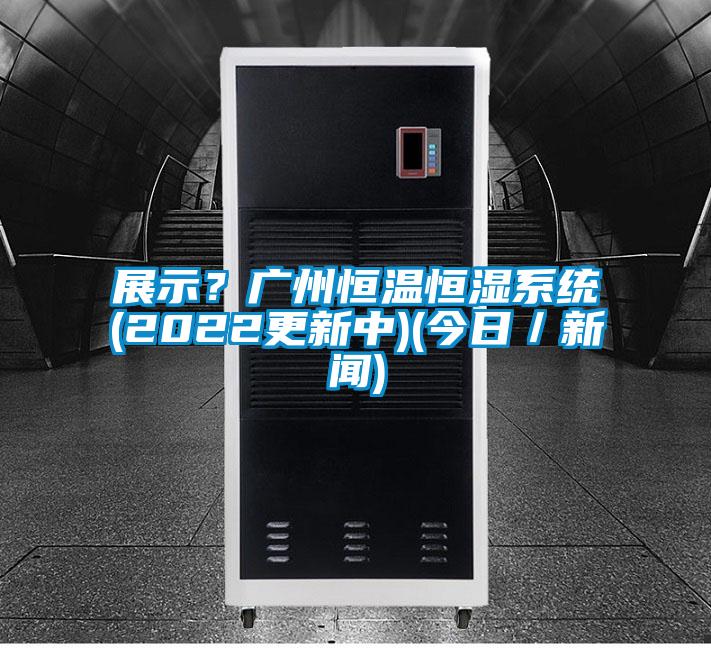 展示？廣州恒溫恒濕系統(tǒng)(2022更新中)(今日／新聞)