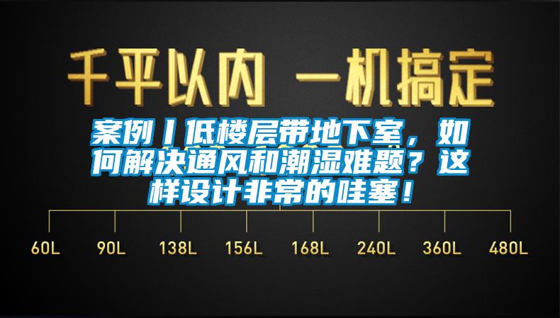 案例丨低樓層帶地下室，如何解決通風(fēng)和潮濕難題？這樣設(shè)計非常的哇塞！
