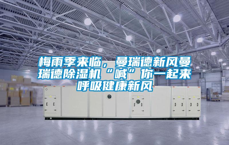 梅雨季來臨，曼瑞德新風(fēng)曼瑞德除濕機(jī)“喊”你一起來呼吸健康新風(fēng)