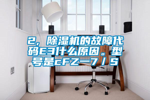 2, 除濕機(jī)的故障代碼E3什么原因。型號是cFZ一7/S