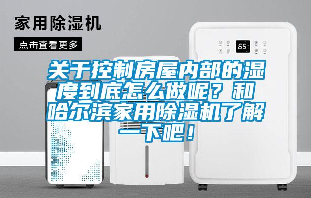 關于控制房屋內部的濕度到底怎么做呢？和哈爾濱家用除濕機了解一下吧！