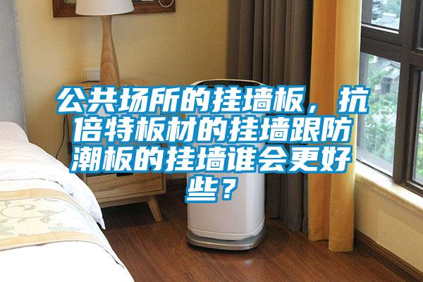 公共場所的掛墻板，抗倍特板材的掛墻跟防潮板的掛墻誰會更好些？