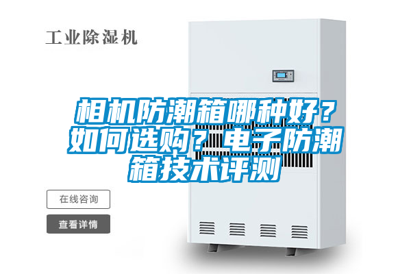 相機防潮箱哪種好？如何選購？電子防潮箱技術(shù)評測