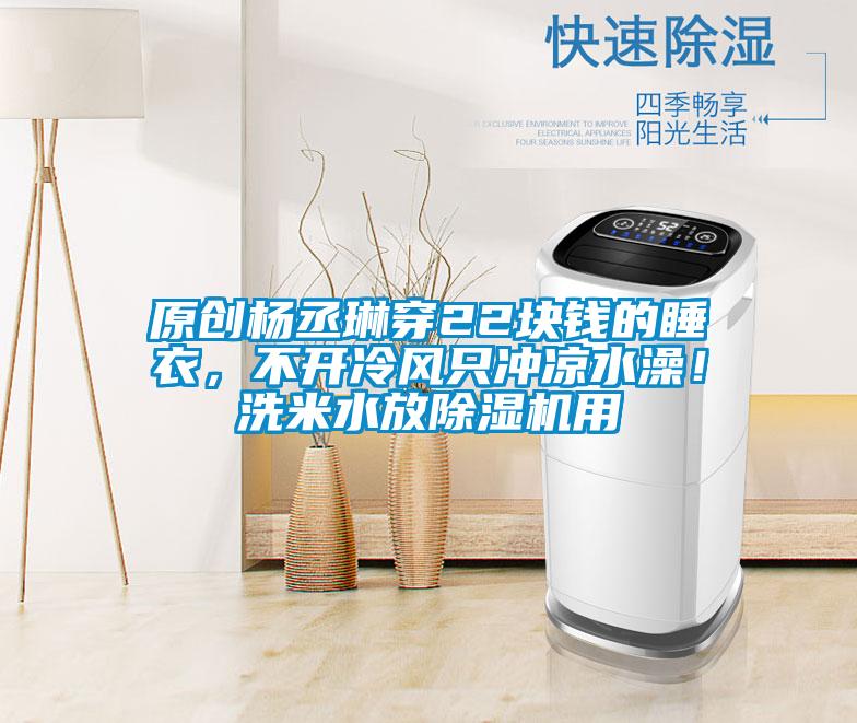 原創楊丞琳穿22塊錢的睡衣，不開冷風只沖涼水澡！洗米水放除濕機用