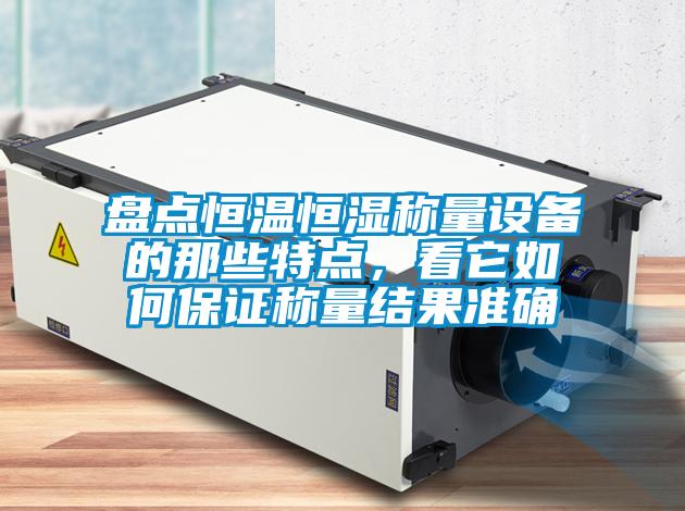 盤點恒溫恒濕稱量設(shè)備的那些特點，看它如何保證稱量結(jié)果準(zhǔn)確