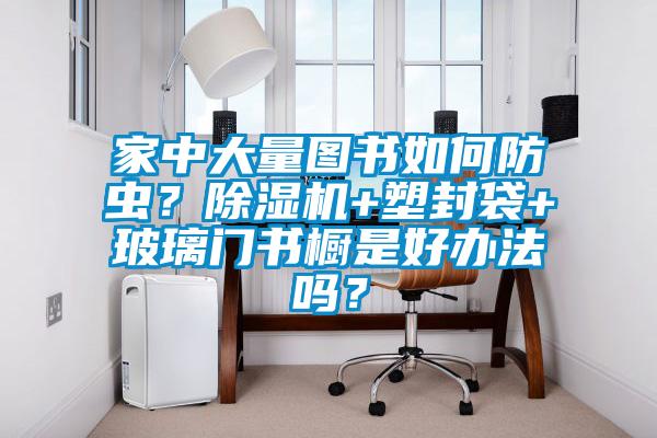 家中大量圖書如何防蟲？除濕機+塑封袋+玻璃門書櫥是好辦法嗎？