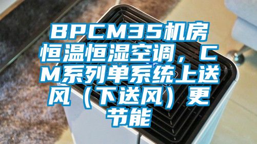 BPCM35機房恒溫恒濕空調,CM系列單系統(tǒng)上送風(下送風)更節(jié)能