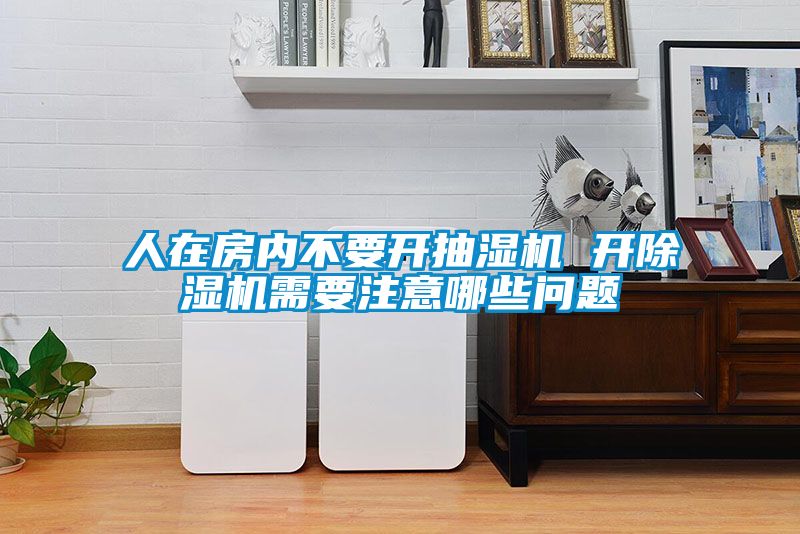 人在房內(nèi)不要開抽濕機(jī) 開除濕機(jī)需要注意哪些問題