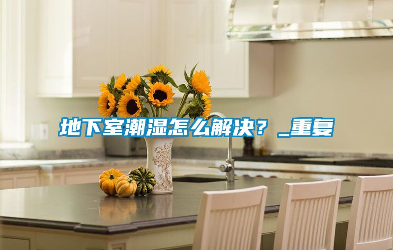 地下室潮濕怎么解決?_重復