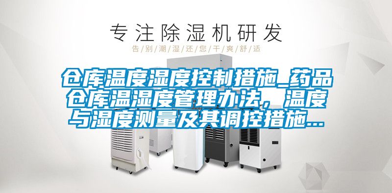 倉庫溫度濕度控制措施_藥品倉庫溫濕度管理辦法，溫度與濕度測量及其調(diào)控措施...