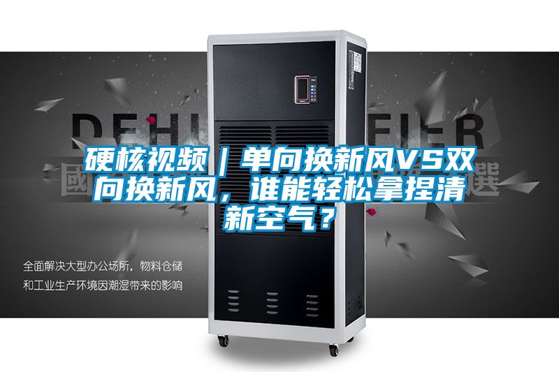 硬核視頻｜單向換新風VS雙向換新風，誰能輕松拿捏清新空氣？