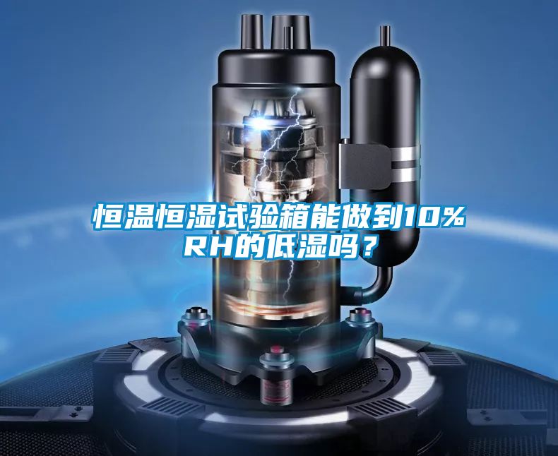恒溫恒濕試驗箱能做到10%RH的低濕嗎？