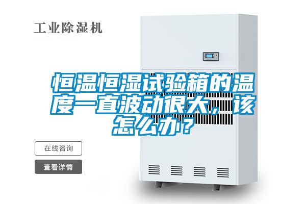 恒溫恒濕試驗箱的溫度一直波動很大，該怎么辦？